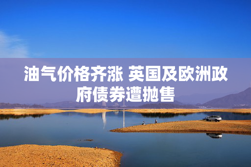 油气价格齐涨 英国及欧洲政府债券遭抛售