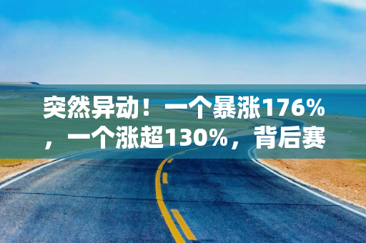 突然异动！一个暴涨176%，一个涨超130%，背后赛道彻底火了