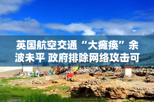 英国航空交通“大瘫痪”余波未平 政府排除网络攻击可能
