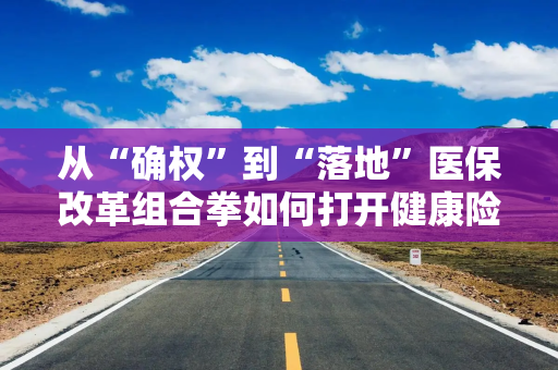 从“确权”到“落地”医保改革组合拳如何打开健康险新窗口？