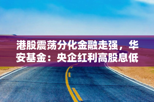 港股震荡分化金融走强，华安基金：央企红利高股息低估值，配置价值持续凸显