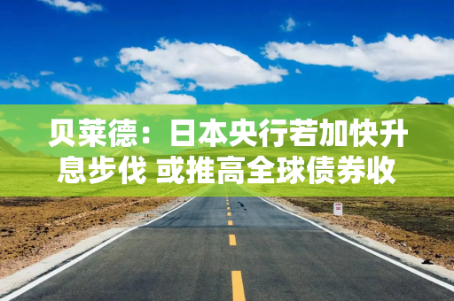 贝莱德：日本央行若加快升息步伐 或推高全球债券收益率