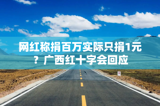 网红称捐百万实际只捐1元？广西红十字会回应