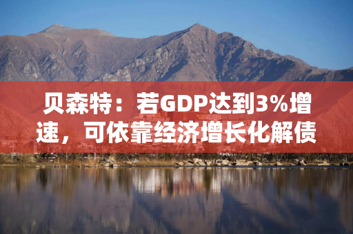 贝森特：若GDP达到3%增速，可依靠经济增长化解债务