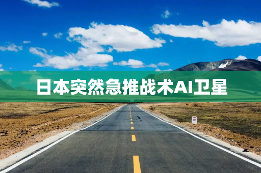 日本突然急推战术AI卫星