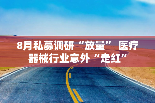 8月私募调研“放量” 医疗器械行业意外“走红”