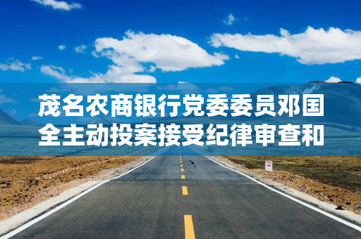 茂名农商银行党委委员邓国全主动投案接受纪律审查和监察调查