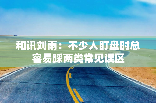和讯刘雨：不少人盯盘时总容易踩两类常见误区