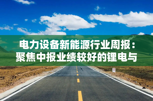 电力设备新能源行业周报：聚焦中报业绩较好的锂电与超跌的电力设备板块