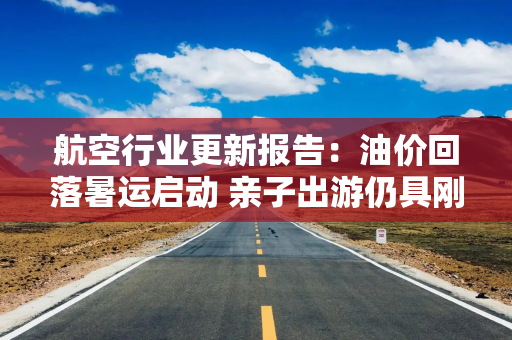 航空行业更新报告：油价回落暑运启动 亲子出游仍具刚性