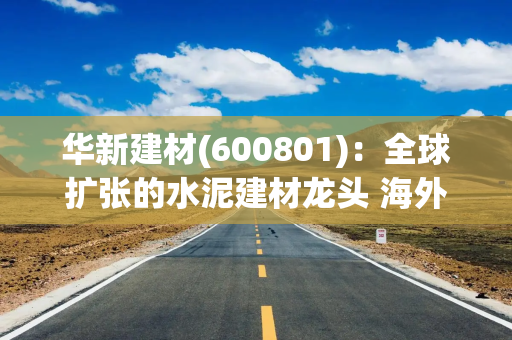 华新建材(600801)：全球扩张的水泥建材龙头 海外高景气持续