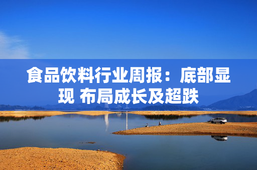 食品饮料行业周报：底部显现 布局成长及超跌