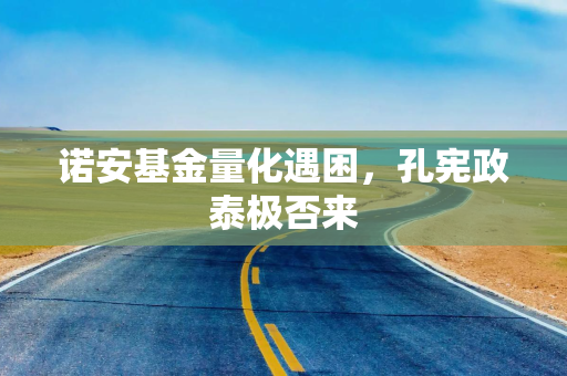 诺安基金量化遇困，孔宪政泰极否来