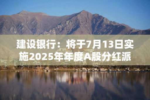 建设银行：将于7月13日实施2025年年度A股分红派息