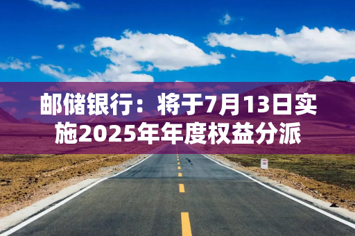 邮储银行:将于7月13日实施2025年年度权益分派 邮储银行:将于7月13日实施2025年年度权益分派