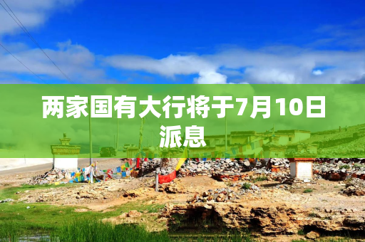 两家国有大行将于7月10日派息
