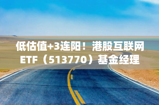 低估值+3连阳!港股互联网ETF(513770)基金经理:WorkBuddy正在修复互联网板块的AI逻辑 低估值+3连阳!港股互联网ETF(513770)基金经理:WorkBuddy正在修复互联网板块的AI逻辑