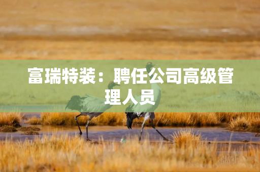 富瑞特装：聘任公司高级管理人员