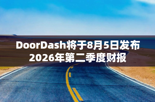DoorDash将于8月5日发布2026年第二季度财报