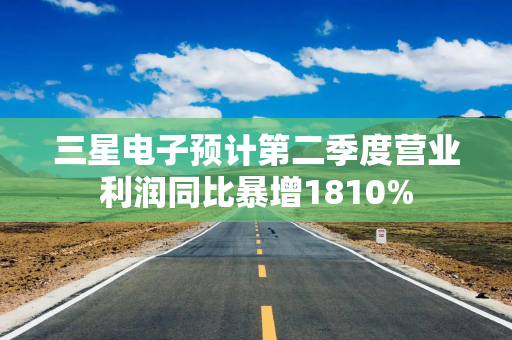 三星电子预计第二季度营业利润同比暴增1810%