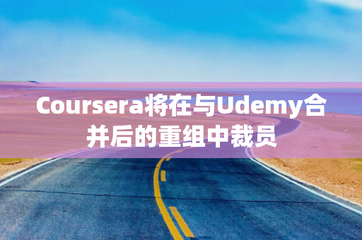 Coursera将在与Udemy合并后的重组中裁员
