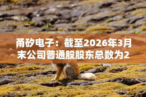 甬矽电子：截至2026年3月末公司普通股股东总数为23182户