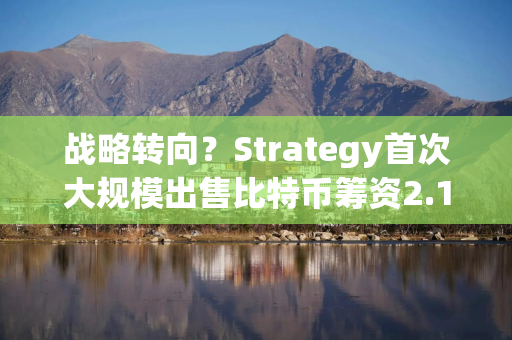 战略转向？Strategy首次大规模出售比特币筹资2.16亿美元