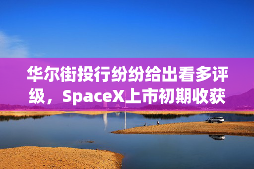 华尔街投行纷纷给出看多评级，SpaceX上市初期收获利好研报