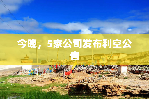 今晚，5家公司发布利空公告