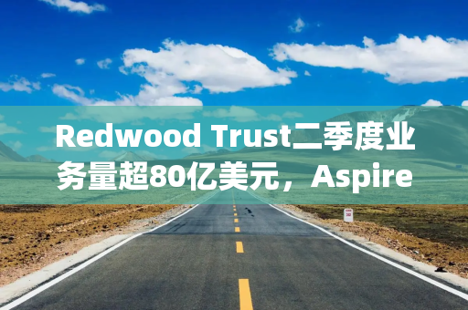 Redwood Trust二季度业务量超80亿美元，Aspire平台表现突出