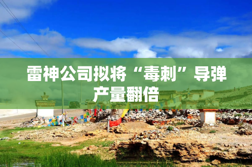 雷神公司拟将“毒刺”导弹产量翻倍