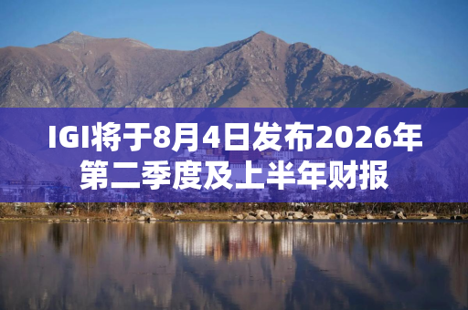 IGI将于8月4日发布2026年第二季度及上半年财报