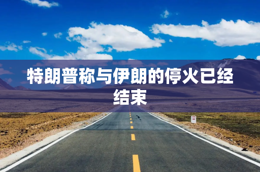 特朗普称与伊朗的停火已经结束