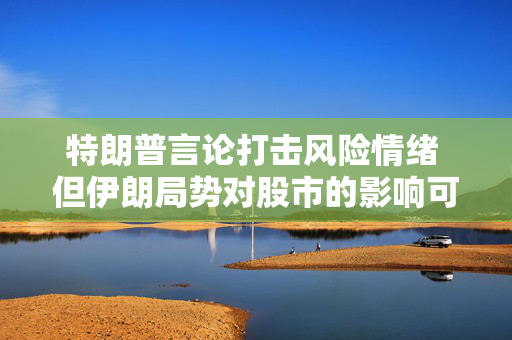 特朗普言论打击风险情绪 但伊朗局势对股市的影响可能短暂