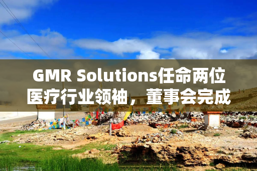 GMR Solutions任命两位医疗行业领袖，董事会完成组建