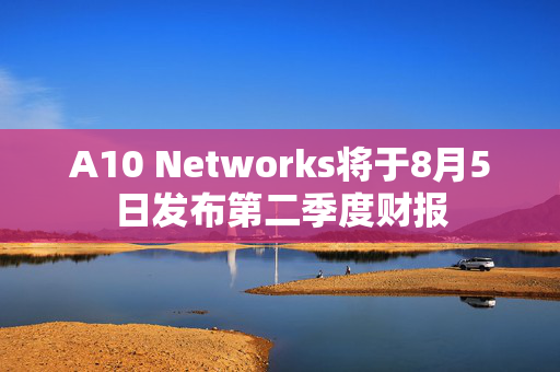 A10 Networks将于8月5日发布第二季度财报