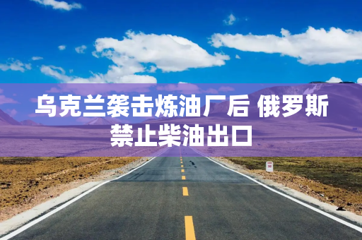 乌克兰袭击炼油厂后 俄罗斯禁止柴油出口