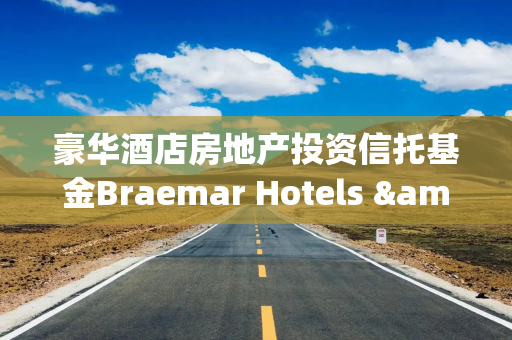豪华酒店房地产投资信托基金Braemar Hotels & Resorts回应Al Shams不实指控