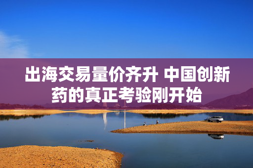 出海交易量价齐升 中国创新药的真正考验刚开始