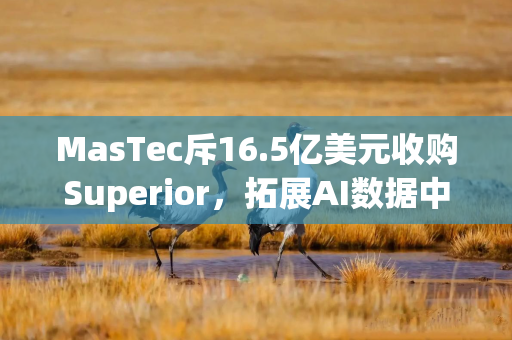 MasTec斥16.5亿美元收购Superior,拓展AI数据中心业务 MasTec斥16.5亿美元收购Superior,拓展AI数据中心业务