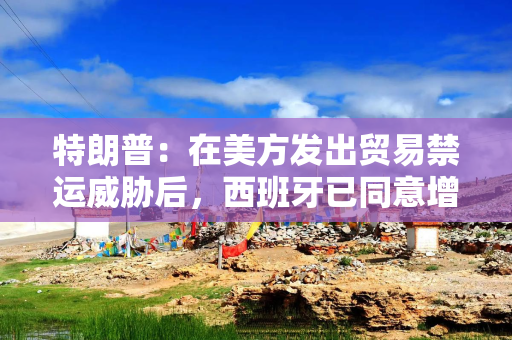 特朗普：在美方发出贸易禁运威胁后，西班牙已同意增加支付款项