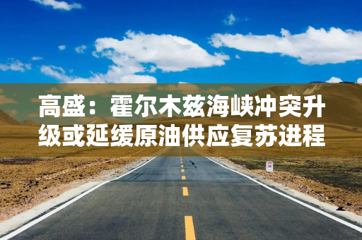 高盛：霍尔木兹海峡冲突升级或延缓原油供应复苏进程