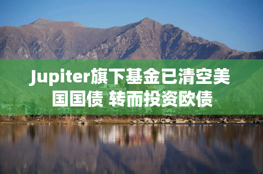 Jupiter旗下基金已清空美国国债 转而投资欧债