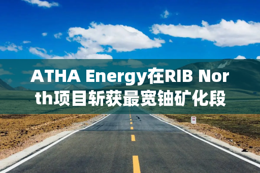 ATHA Energy在RIB North项目斩获最宽铀矿化段