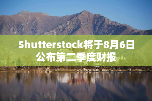 Shutterstock将于8月6日公布第二季度财报
