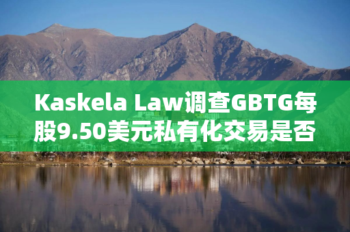 Kaskela Law调查GBTG每股9.50美元私有化交易是否公平