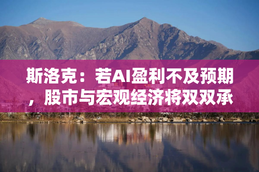 斯洛克：若AI盈利不及预期，股市与宏观经济将双双承压