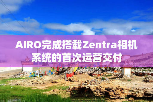 AIRO完成搭载Zentra相机系统的首次运营交付