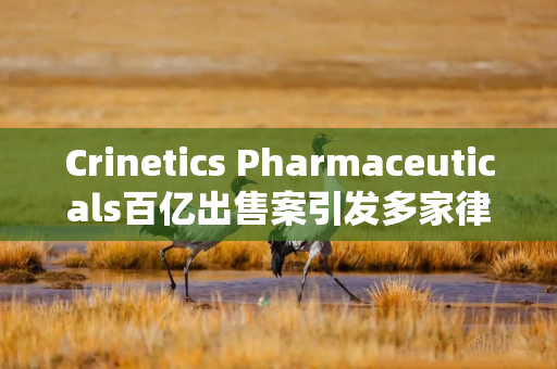 Crinetics Pharmaceuticals百亿出售案引发多家律所调查