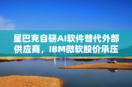 星巴克自研AI软件替代外部供应商，IBM微软股价承压